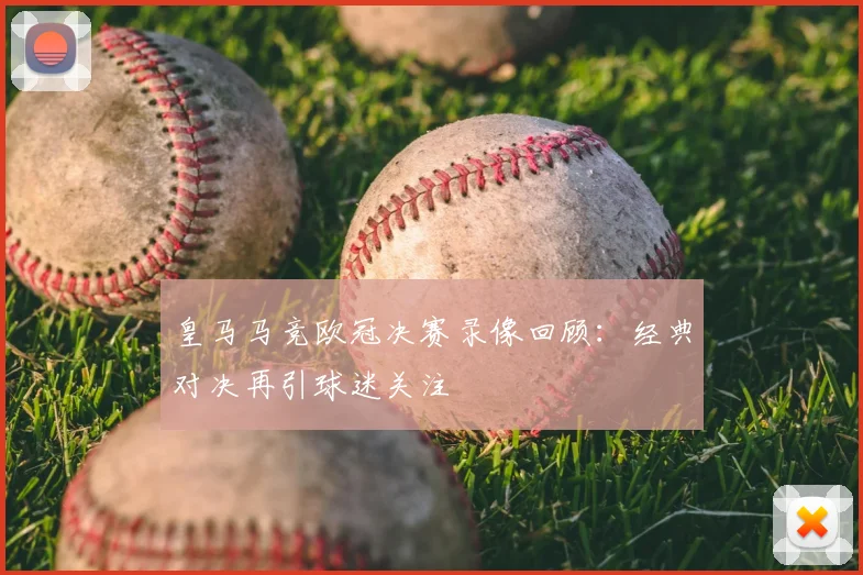 皇马马竞欧冠决赛录像回顾:经典对决再引球迷关注