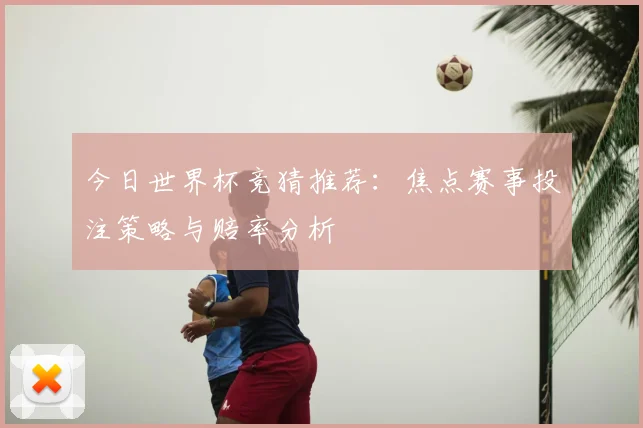 今日世界杯竞猜推荐:焦点赛事投注策略与赔率分析