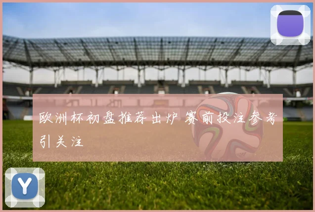 欧洲杯初盘推荐出炉 赛前投注参考引关注