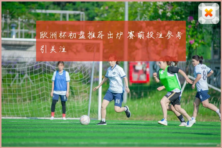 欧洲杯初盘推荐出炉 赛前投注参考引关注