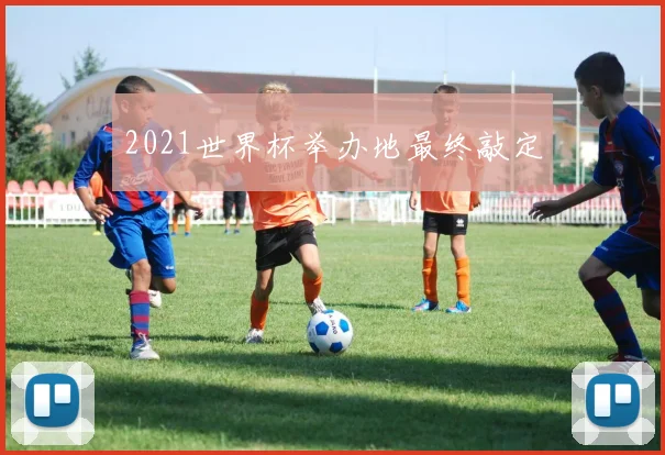 2021世界杯举办地最终敲定
