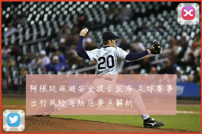 阿根廷旅游安全提示发布 足球赛事出行风险与防范要点解析