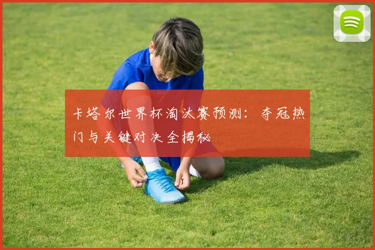 卡塔尔世界杯淘汰赛预测:夺冠热门与关键对决全揭秘