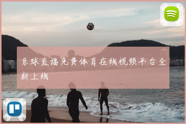 乐球直播免费体育在线视频平台全新上线