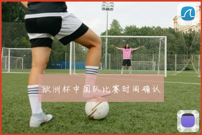 欧洲杯中国队比赛时间确认