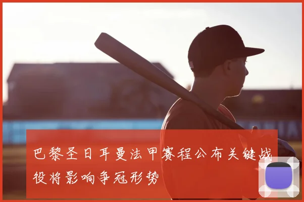 巴黎圣日耳曼法甲赛程公布关键战役将影响争冠形势