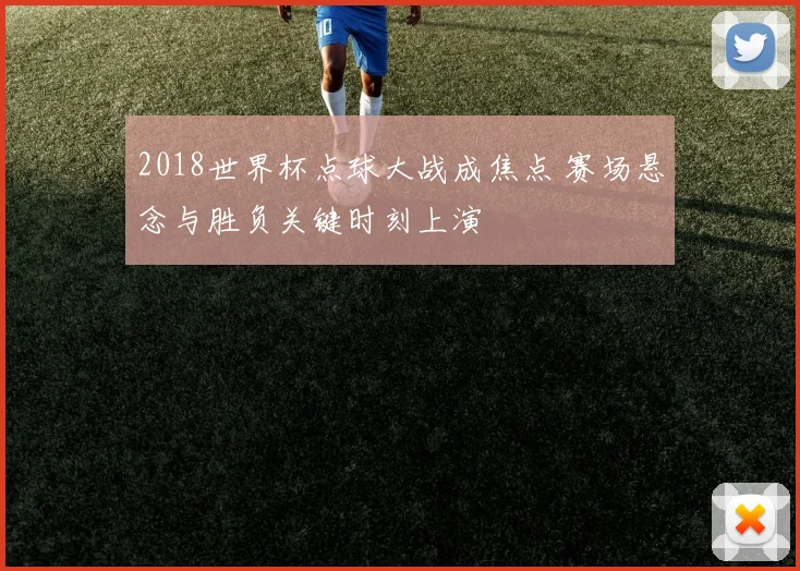 2018世界杯点球大战成焦点 赛场悬念与胜负关键时刻上演