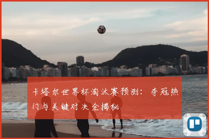 卡塔尔世界杯淘汰赛预测:夺冠热门与关键对决全揭秘