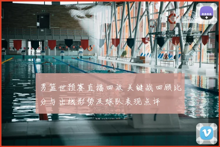 男篮世预赛直播回放 关键战回顾比分与出线形势及球队表现点评