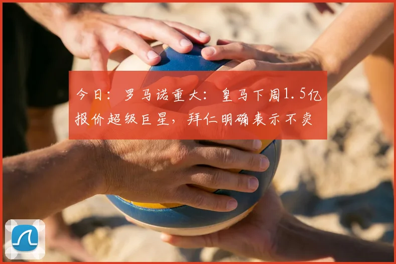 今日：罗马诺重大：皇马下周1.5亿报价超级巨星，拜仁明确表示不卖！_奥利塞_欧冠_阿森纳