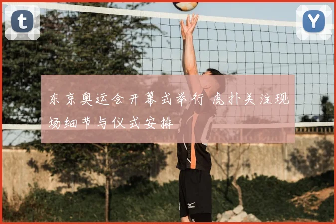 东京奥运会开幕式举行 虎扑关注现场细节与仪式安排