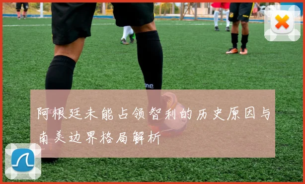 阿根廷未能占领智利的历史原因与南美边界格局解析