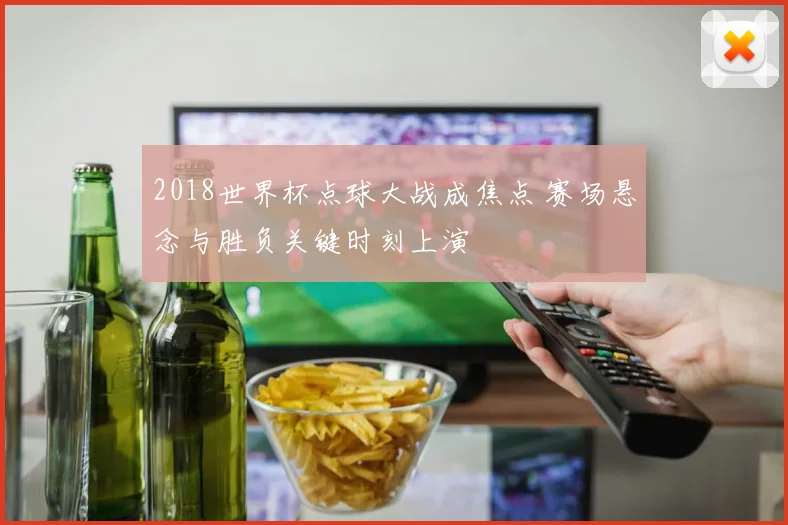 2018世界杯点球大战成焦点 赛场悬念与胜负关键时刻上演