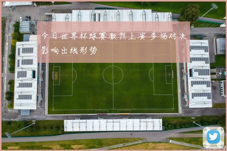 今日世界杯球赛激烈上演 多场对决影响出线形势