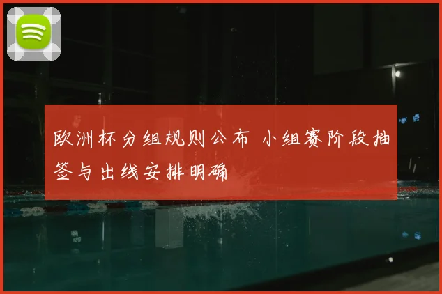欧洲杯分组规则公布 小组赛阶段抽签与出线安排明确