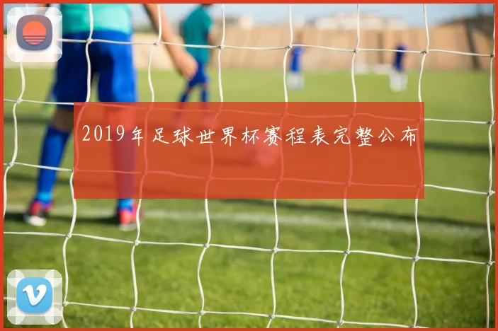 2019年足球世界杯赛程表完整公布