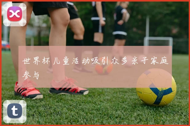世界杯儿童活动吸引众多亲子家庭参与