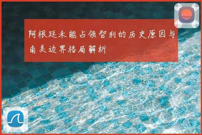 阿根廷未能占领智利的历史原因与南美边界格局解析