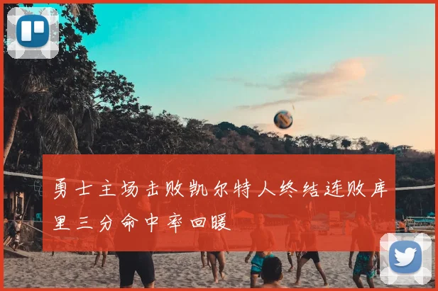 勇士主场击败凯尔特人终结连败库里三分命中率回暖