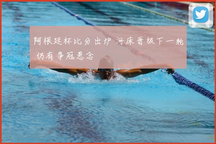 阿根廷杯比分出炉 河床晋级下一轮 仍有争冠悬念