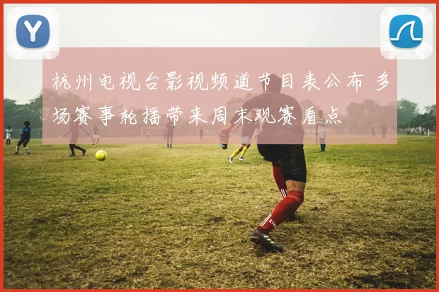 杭州电视台影视频道节目表公布 多场赛事轮播带来周末观赛看点
