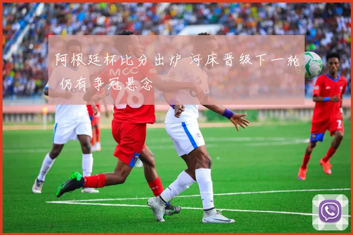 阿根廷杯比分出炉 河床晋级下一轮 仍有争冠悬念