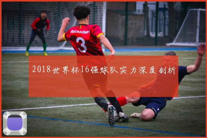 2018世界杯16强球队实力深度剖析