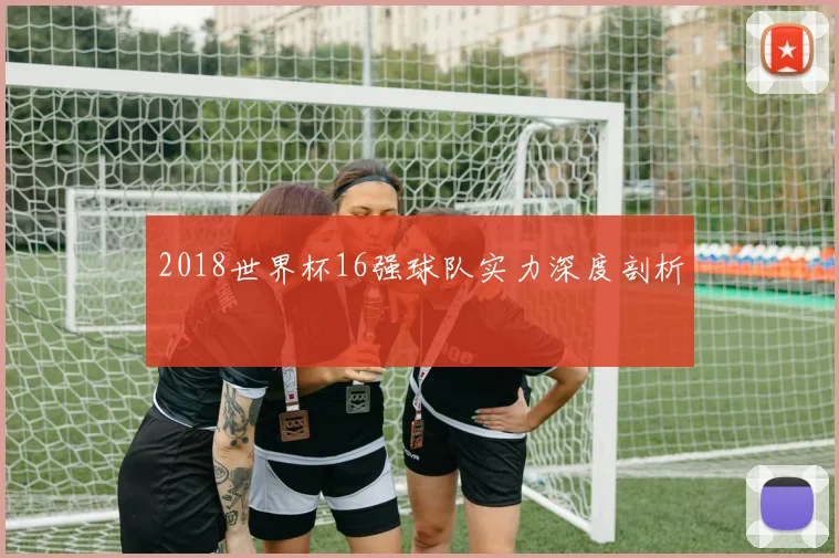 2018世界杯16强球队实力深度剖析