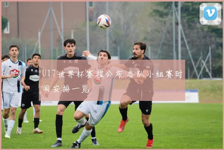 U17世界杯赛程公布 各队小组赛时间安排一览