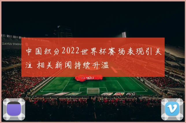 中国积分2022世界杯赛场表现引关注 相关新闻持续升温