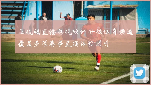 卫视线直播电视软件升级体育频道覆盖多项赛事直播体验提升