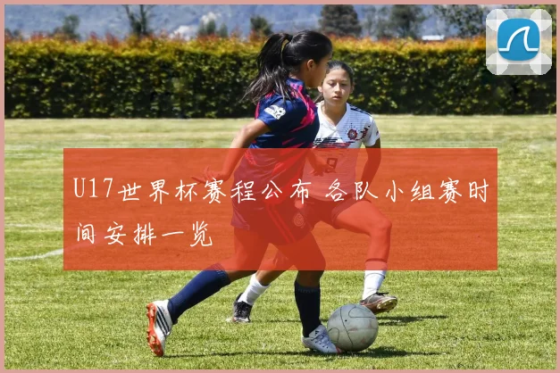 U17世界杯赛程公布 各队小组赛时间安排一览