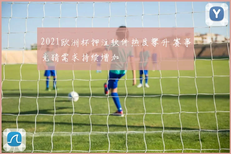 2021欧洲杯押注软件热度攀升 赛事竞猜需求持续增加