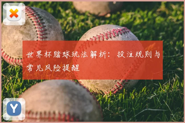 世界杯赌球玩法解析：投注规则与常见风险提醒