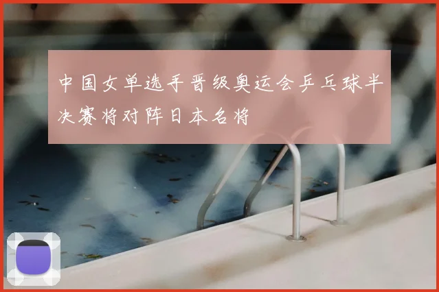 中国女单选手晋级奥运会乒乓球半决赛将对阵日本名将