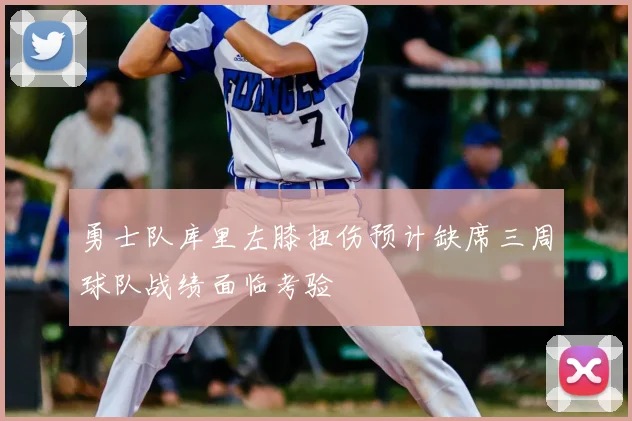 勇士队库里左膝扭伤预计缺席三周球队战绩面临考验