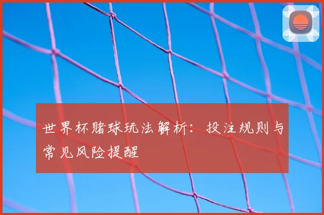世界杯赌球玩法解析：投注规则与常见风险提醒