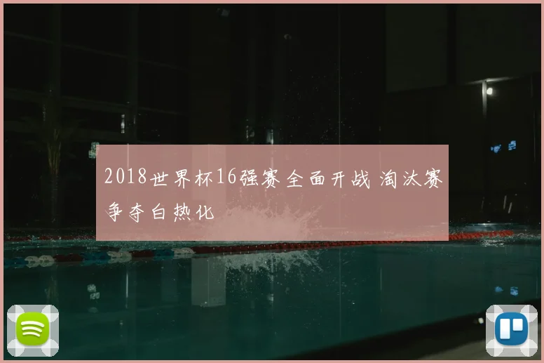 2018世界杯16强赛全面开战 淘汰赛争夺白热化