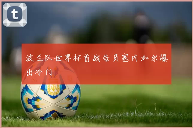 波兰队世界杯首战告负塞内加尔爆出冷门