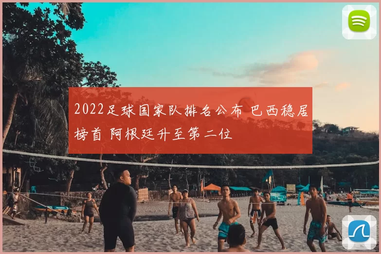 2022足球国家队排名公布 巴西稳居榜首 阿根廷升至第二位