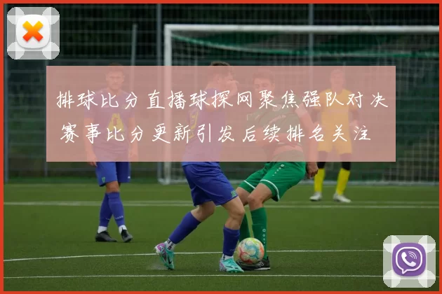 排球比分直播球探网聚焦强队对决 赛事比分更新引发后续排名关注
