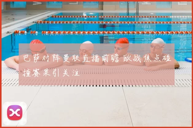 巴萨对阵曼联直播前瞻 欧战焦点碰撞赛果引关注