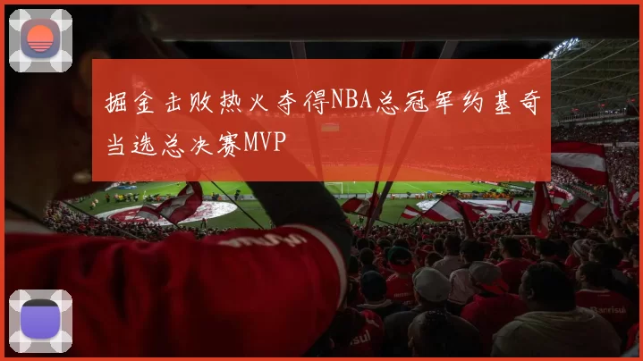 掘金击败热火夺得NBA总冠军约基奇当选总决赛MVP