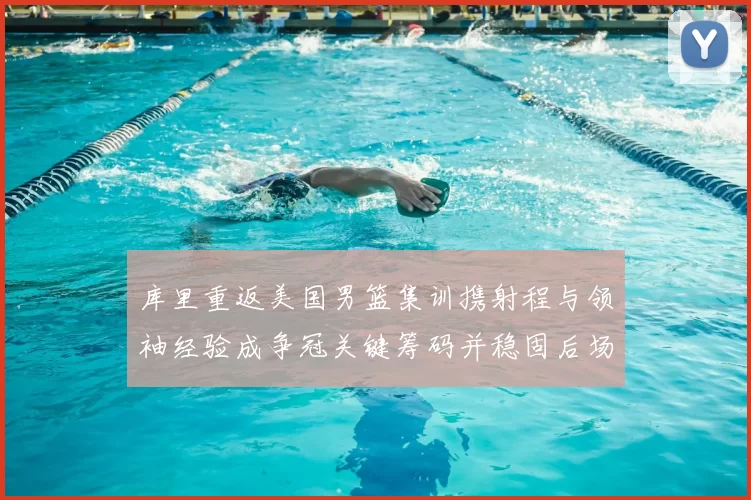 库里重返美国男篮集训携射程与领袖经验成争冠关键筹码并稳固后场