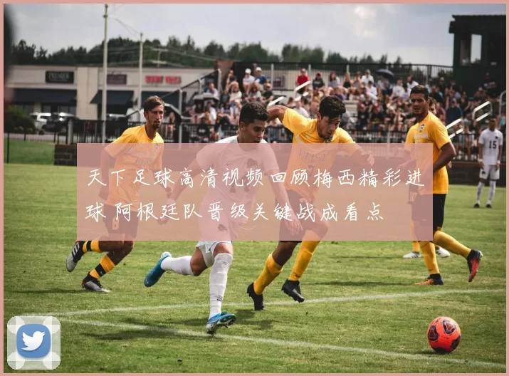 天下足球高清视频回顾梅西精彩进球 阿根廷队晋级关键战成看点