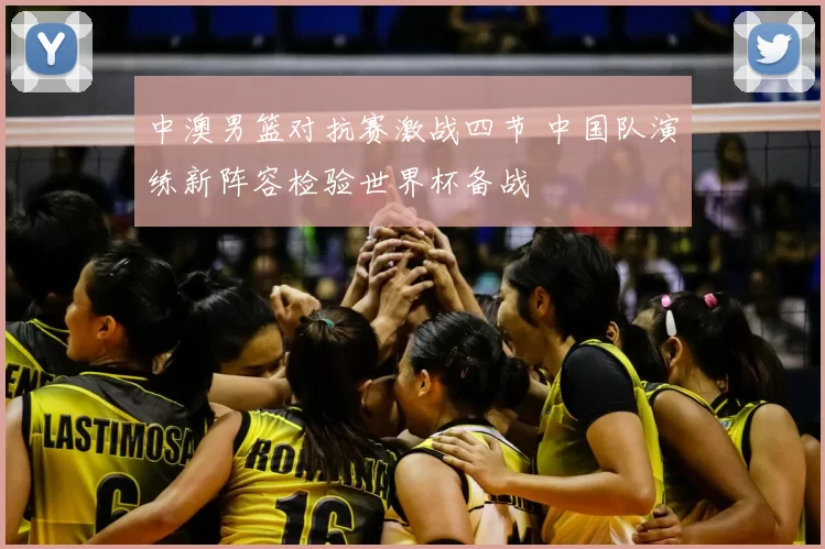中澳男篮对抗赛激战四节 中国队演练新阵容检验世界杯备战