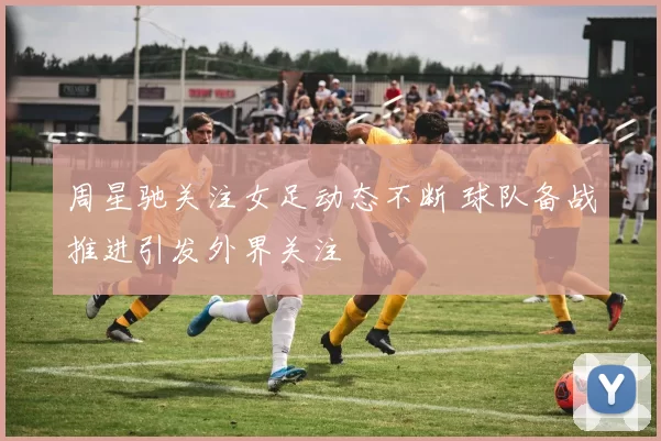 周星驰关注女足动态不断 球队备战推进引发外界关注
