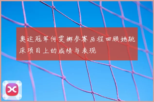 奥运冠军何雯娜参赛历程回顾她跳床项目上的成绩与表现