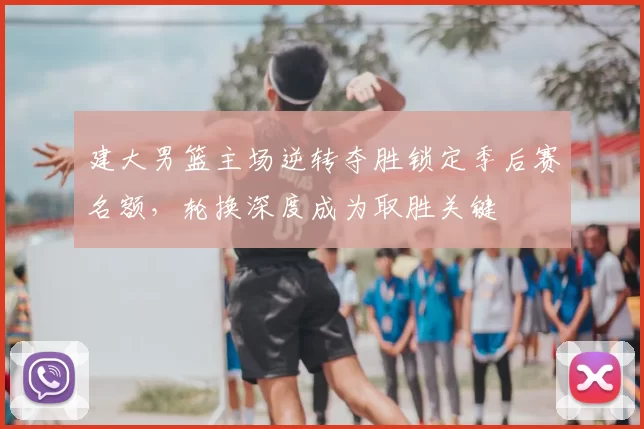 建大男篮主场逆转夺胜锁定季后赛名额,轮换深度成为取胜关键