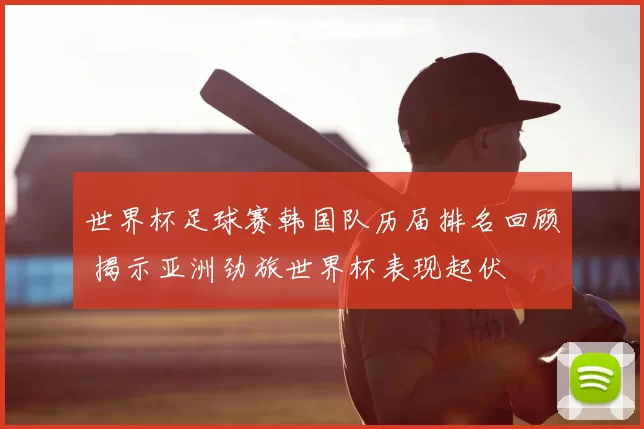 世界杯足球赛韩国队历届排名回顾 揭示亚洲劲旅世界杯表现起伏